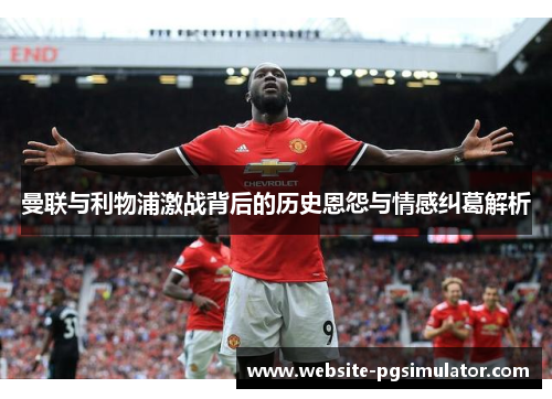 曼联与利物浦激战背后的历史恩怨与情感纠葛解析