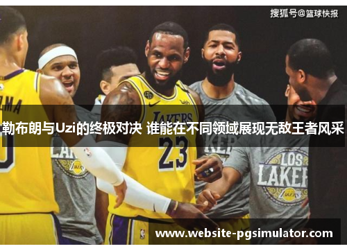 勒布朗与Uzi的终极对决 谁能在不同领域展现无敌王者风采