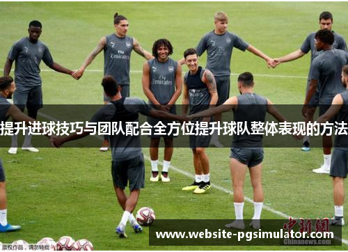 提升进球技巧与团队配合全方位提升球队整体表现的方法