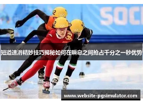 短道速滑精妙技巧揭秘如何在瞬息之间抢占千分之一秒优势