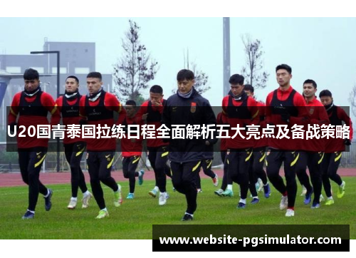 U20国青泰国拉练日程全面解析五大亮点及备战策略