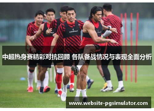中超热身赛精彩对抗回顾 各队备战情况与表现全面分析