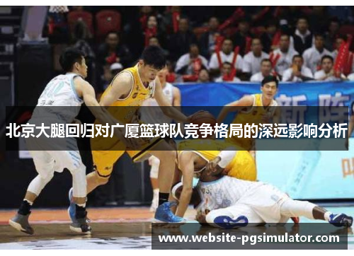北京大腿回归对广厦篮球队竞争格局的深远影响分析