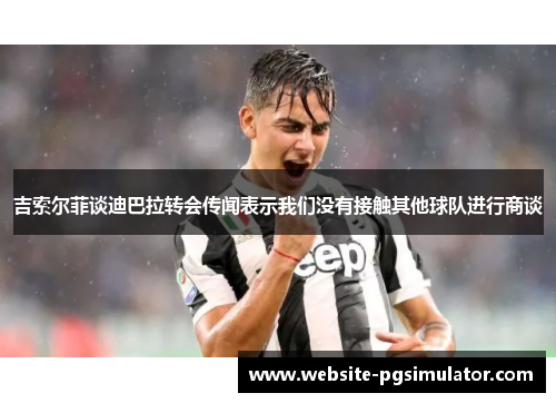 吉索尔菲谈迪巴拉转会传闻表示我们没有接触其他球队进行商谈