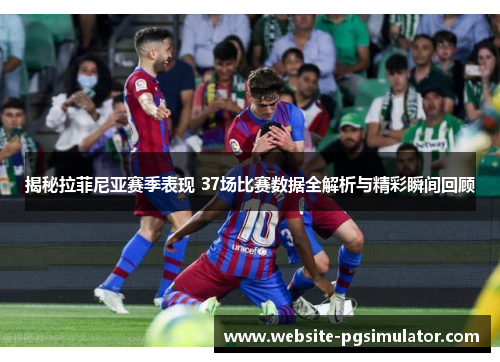 揭秘拉菲尼亚赛季表现 37场比赛数据全解析与精彩瞬间回顾