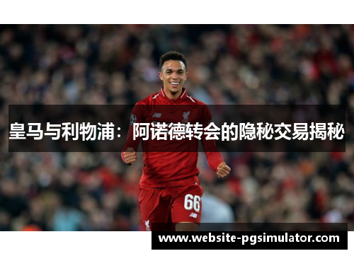 皇马与利物浦：阿诺德转会的隐秘交易揭秘