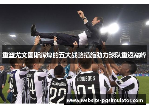 重塑尤文图斯辉煌的五大战略措施助力球队重返巅峰