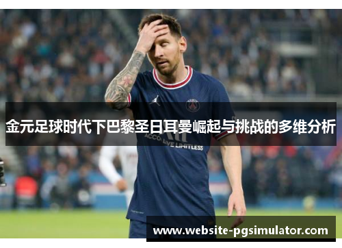金元足球时代下巴黎圣日耳曼崛起与挑战的多维分析