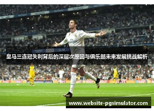 皇马三连冠失利背后的深层次原因与俱乐部未来发展挑战解析